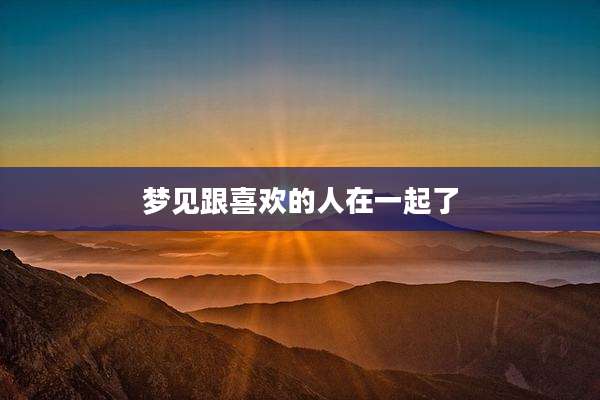 梦见跟喜欢的人在一起了