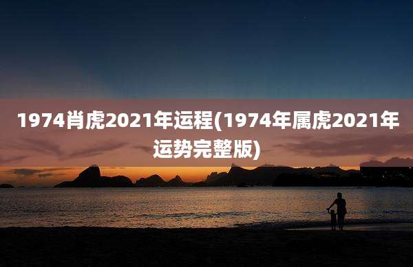 1974肖虎2021年运程(1974年属虎2021年运势完整版)