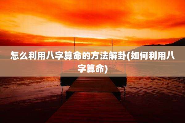 怎么利用八字算命的方法解卦(如何利用八字算命)