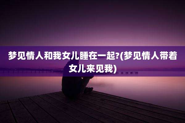 梦见情人和我女儿睡在一起?(梦见情人带着女儿来见我)