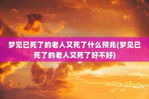 梦见已死了的老人又死了什么预兆(梦见已死了的老人又死了好不好)