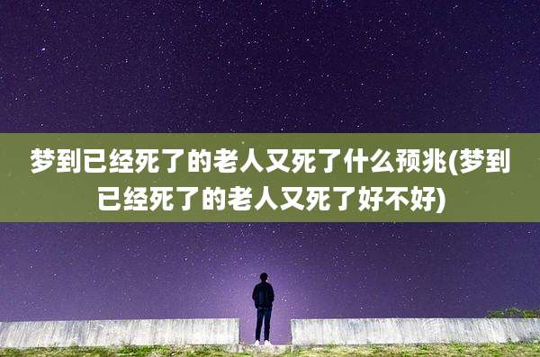 梦到已经死了的老人又死了什么预兆(梦到已经死了的老人又死了好不好)