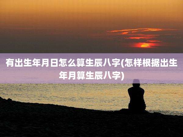 有出生年月日怎么算生辰八字(怎样根据出生年月算生辰八字)