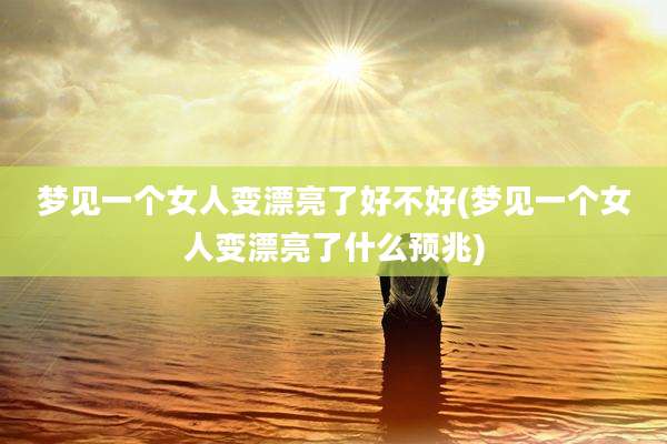 梦见一个女人变漂亮了好不好(梦见一个女人变漂亮了什么预兆)