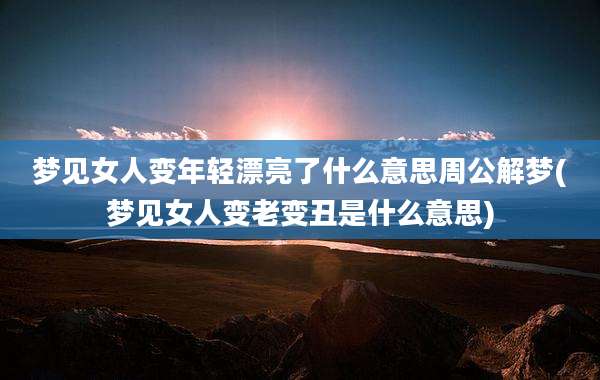 梦见女人变年轻漂亮了什么意思周公解梦(梦见女人变老变丑是什么意思)