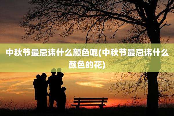 中秋节最忌讳什么颜色呢(中秋节最忌讳什么颜色的花)