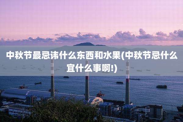 中秋节最忌讳什么东西和水果(中秋节忌什么宜什么事啊!)