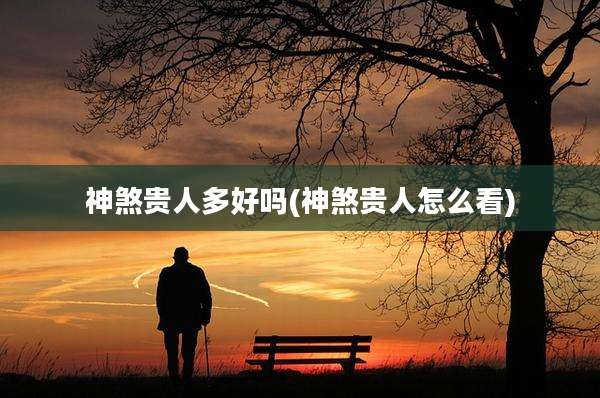 神煞贵人多好吗(神煞贵人怎么看)