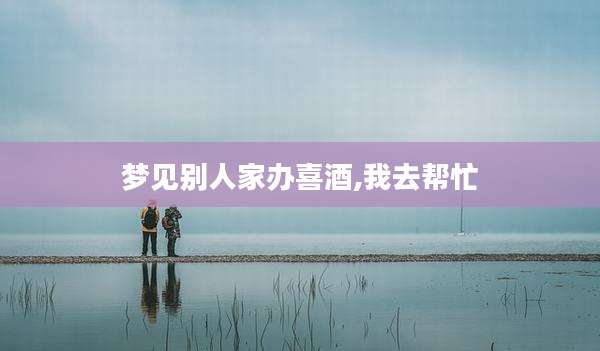 梦见别人家办喜酒,我去帮忙