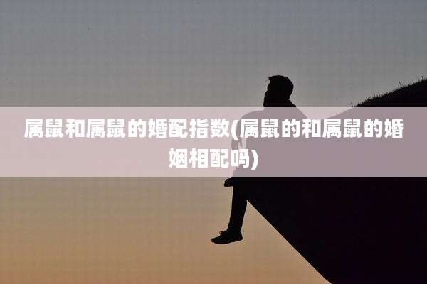 属鼠和属鼠的婚配指数(属鼠的和属鼠的婚姻相配吗)