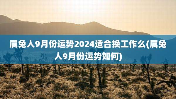 属兔人9月份运势2024适合换工作么(属兔人9月份运势如何)