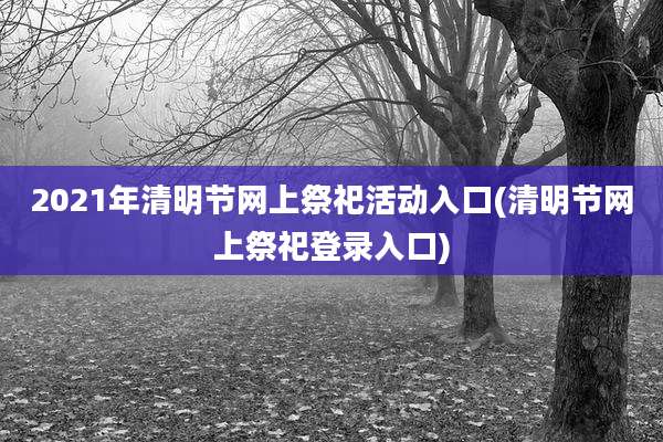 2021年清明节网上祭祀活动入口(清明节网上祭祀登录入口)