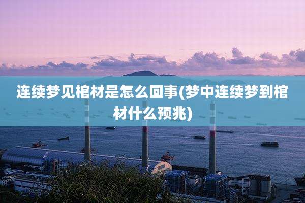 连续梦见棺材是怎么回事(梦中连续梦到棺材什么预兆)