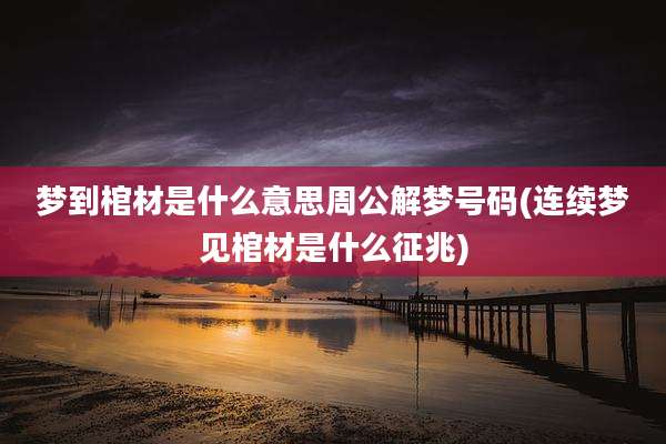 梦到棺材是什么意思周公解梦号码(连续梦见棺材是什么征兆)