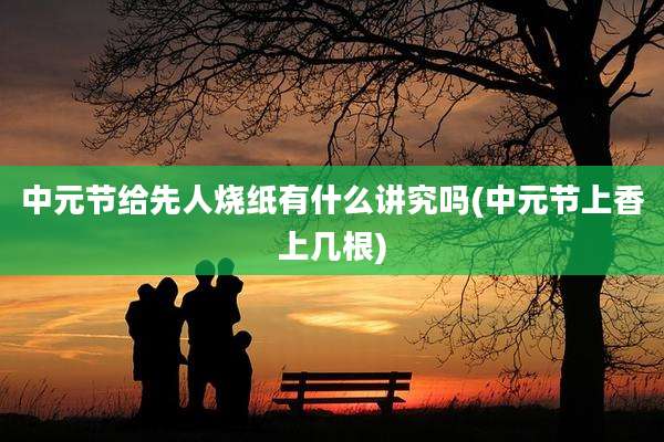 中元节给先人烧纸有什么讲究吗(中元节上香上几根)