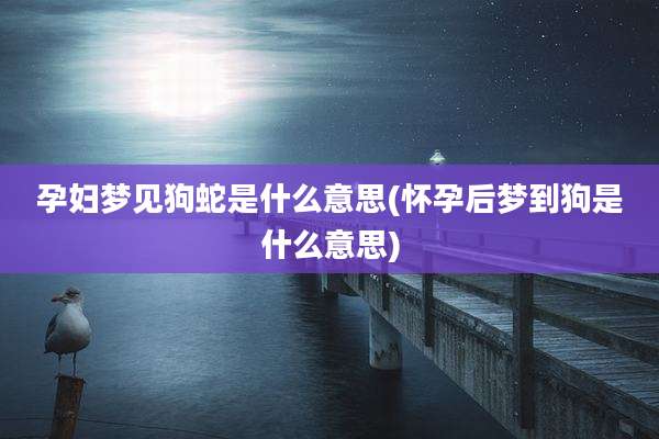 孕妇梦见狗蛇是什么意思(怀孕后梦到狗是什么意思)