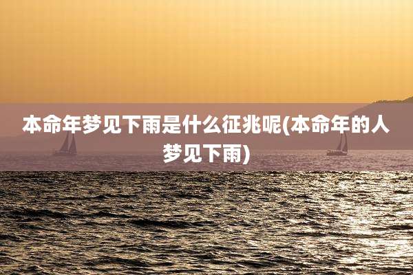 本命年梦见下雨是什么征兆呢(本命年的人梦见下雨)