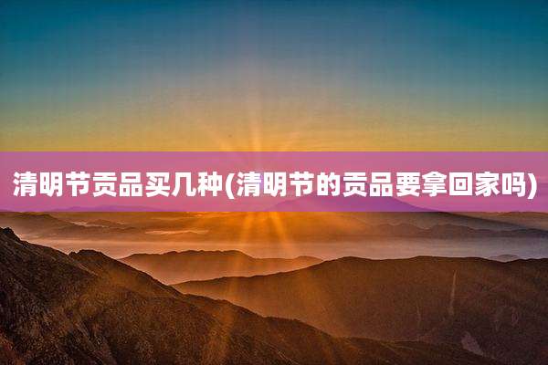 清明节贡品买几种(清明节的贡品要拿回家吗)