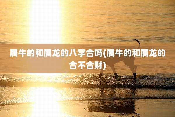 属牛的和属龙的八字合吗(属牛的和属龙的合不合财)