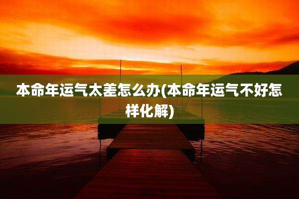 本命年运气太差怎么办(本命年运气不好怎样化解)