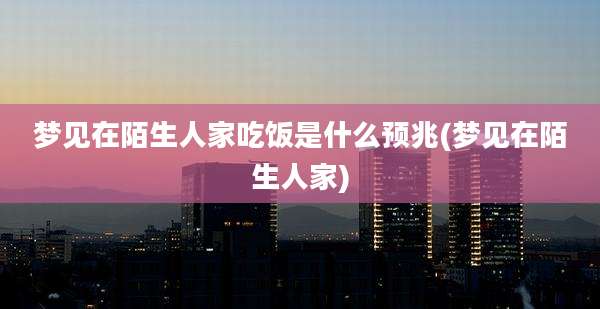 梦见在陌生人家吃饭是什么预兆(梦见在陌生人家)