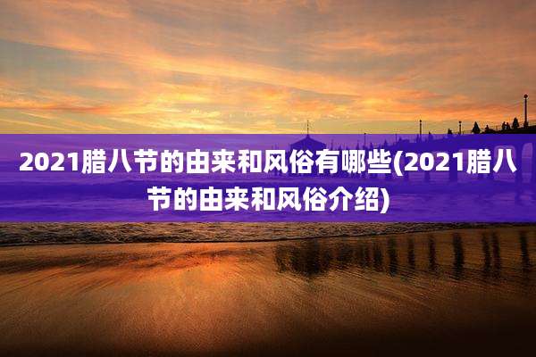 2021腊八节的由来和风俗有哪些(2021腊八节的由来和风俗介绍)