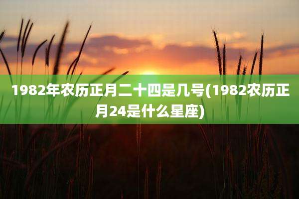 1982年农历正月二十四是几号(1982农历正月24是什么星座)