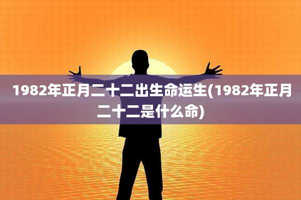 1982年正月二十二出生命运生(1982年正月二十二是什么命)