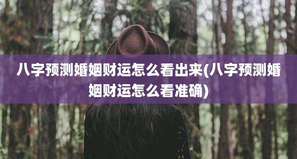 八字预测婚姻财运怎么看出来(八字预测婚姻财运怎么看准确)