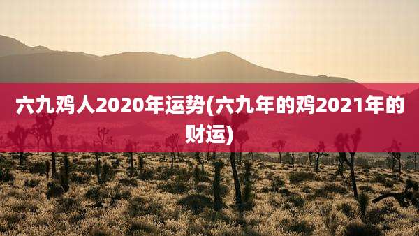 六九鸡人2020年运势(六九年的鸡2021年的财运)