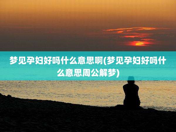梦见孕妇好吗什么意思啊(梦见孕妇好吗什么意思周公解梦)