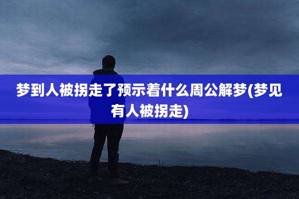梦到人被拐走了预示着什么周公解梦(梦见有人被拐走)