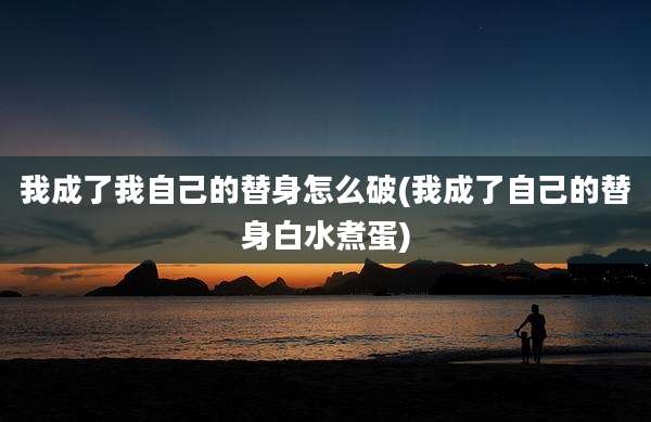 我成了我自己的替身怎么破(我成了自己的替身白水煮蛋)