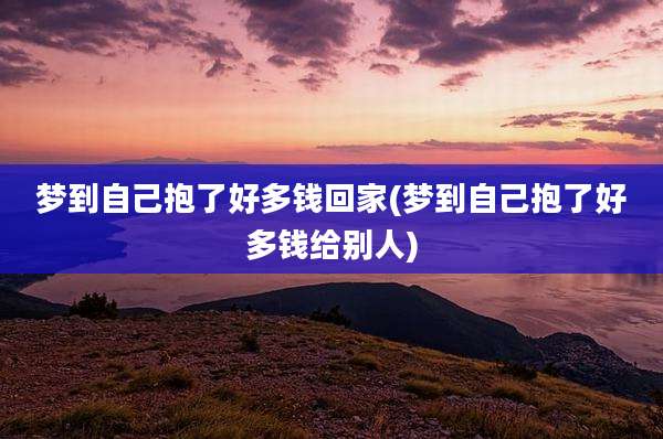 梦到自己抱了好多钱回家(梦到自己抱了好多钱给别人)