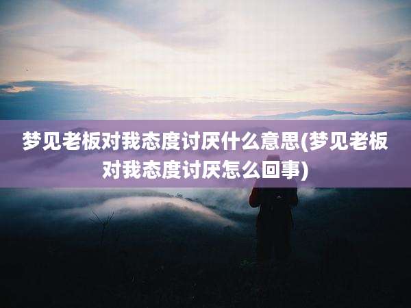 梦见老板对我态度讨厌什么意思(梦见老板对我态度讨厌怎么回事)