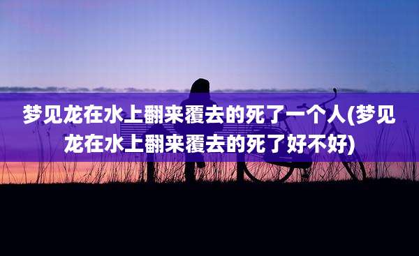 梦见龙在水上翻来覆去的死了一个人(梦见龙在水上翻来覆去的死了好不好)