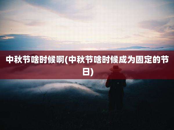 中秋节啥时候啊(中秋节啥时候成为固定的节日)