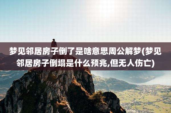 梦见邻居房子倒了是啥意思周公解梦(梦见邻居房子倒塌是什么预兆,但无人伤亡)