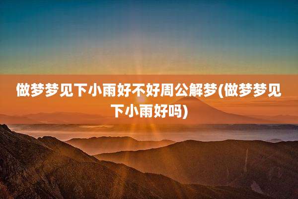 做梦梦见下小雨好不好周公解梦(做梦梦见下小雨好吗)