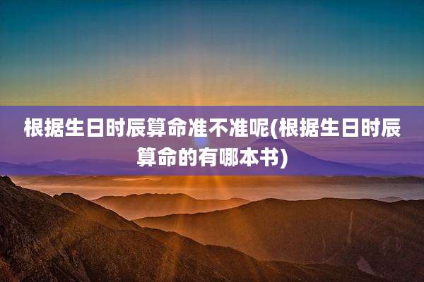 根据生日时辰算命准不准呢(根据生日时辰算命的有哪本书)