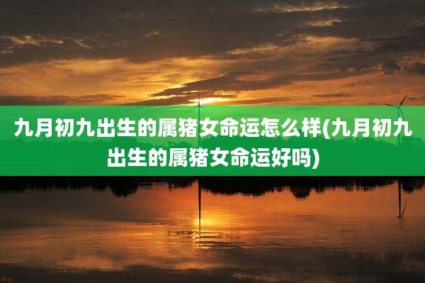 九月初九出生的属猪女命运怎么样(九月初九出生的属猪女命运好吗)