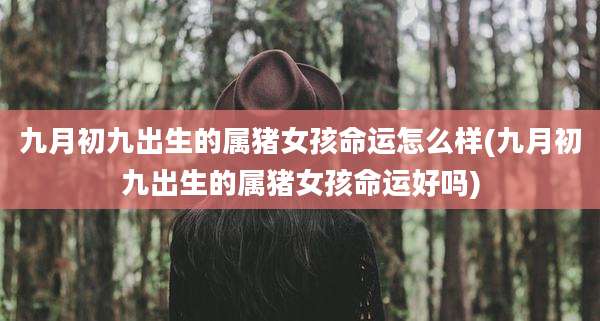 九月初九出生的属猪女孩命运怎么样(九月初九出生的属猪女孩命运好吗)