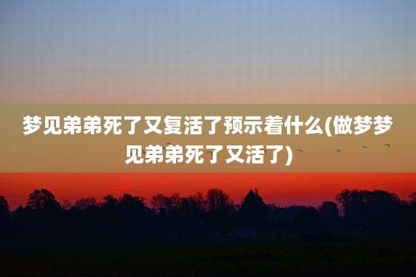 梦见弟弟死了又复活了预示着什么(做梦梦见弟弟死了又活了)