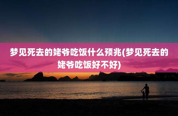 梦见死去的姥爷吃饭什么预兆(梦见死去的姥爷吃饭好不好)