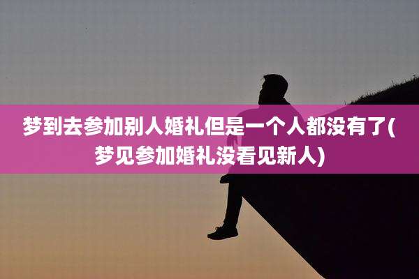 梦到去参加别人婚礼但是一个人都没有了(梦见参加婚礼没看见新人)