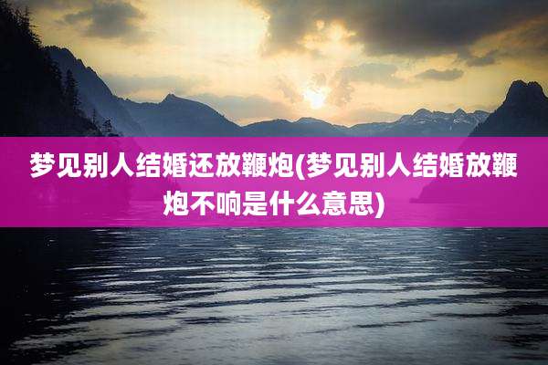 梦见别人结婚还放鞭炮(梦见别人结婚放鞭炮不响是什么意思)