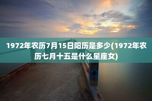 1972年农历7月15日阳历是多少(1972年农历七月十五是什么星座女)