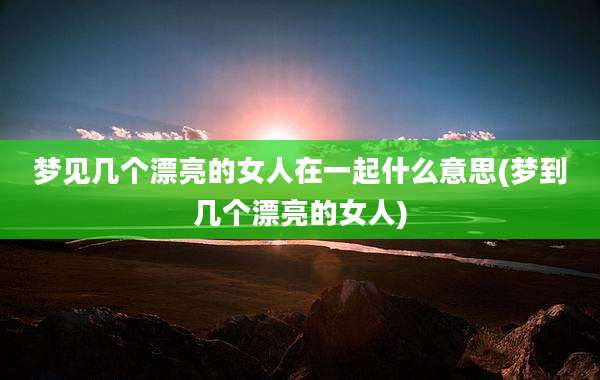 梦见几个漂亮的女人在一起什么意思(梦到几个漂亮的女人)