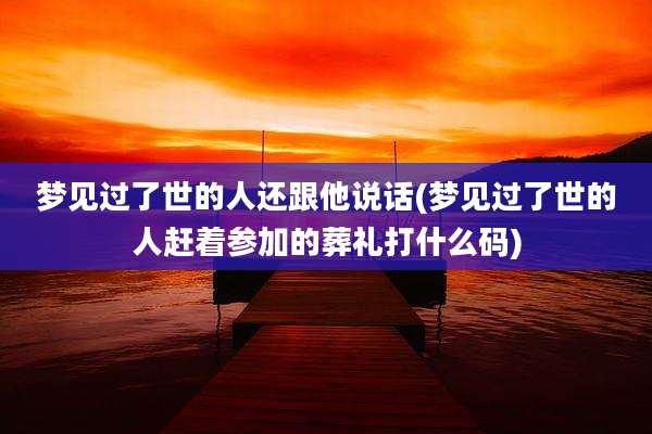 梦见过了世的人还跟他说话(梦见过了世的人赶着参加的葬礼打什么码)