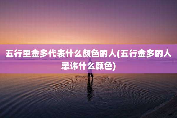 五行里金多代表什么颜色的人(五行金多的人忌讳什么颜色)